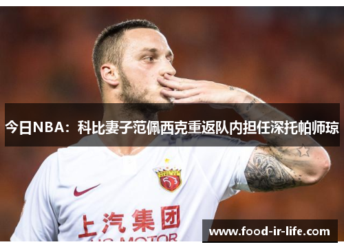 今日NBA：科比妻子范佩西克重返队内担任深托帕师琼